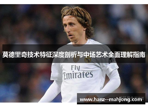 莫德里奇技术特征深度剖析与中场艺术全面理解指南 莫德里奇技术特征深度剖析与中场艺术全面理解指南