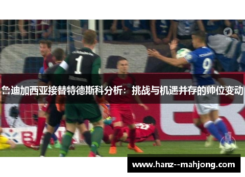 鲁迪加西亚接替特德斯科分析：挑战与机遇并存的帅位变动