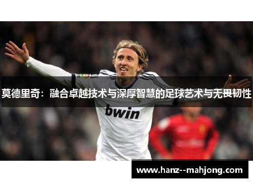 莫德里奇：融合卓越技术与深厚智慧的足球艺术与无畏韧性