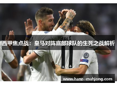 西甲焦点战:皇马对阵底部球队的生死之战解析 西甲焦点战:皇马对阵底部球队的生死之战解析