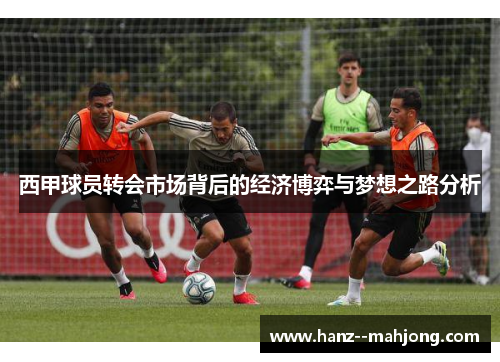 西甲球员转会市场背后的经济博弈与梦想之路分析
