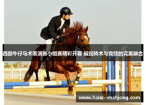 西部牛仔马术表演赛小组赛精彩开幕 展现骑术与竞技的完美融合