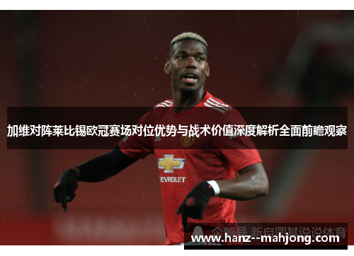 加维对阵莱比锡欧冠赛场对位优势与战术价值深度解析全面前瞻观察