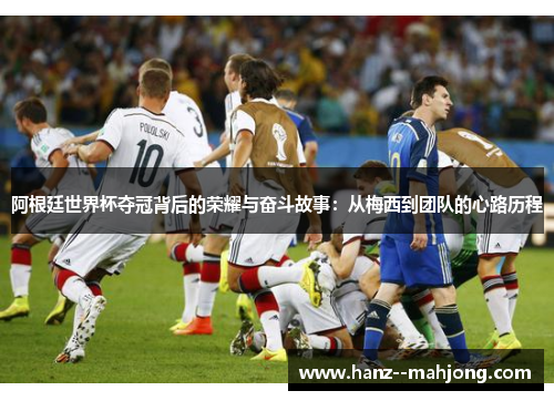 阿根廷世界杯夺冠背后的荣耀与奋斗故事：从梅西到团队的心路历程