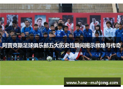 阿贾克斯足球俱乐部五大历史性瞬间揭示辉煌与传奇