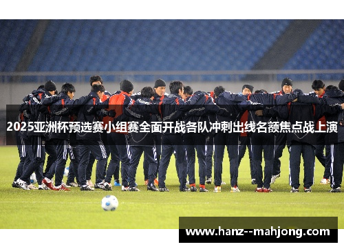 2025亚洲杯预选赛小组赛全面开战各队冲刺出线名额焦点战上演