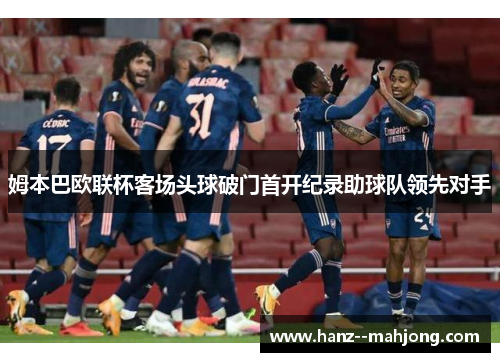 姆本巴欧联杯客场头球破门首开纪录助球队领先对手 姆本巴欧联杯客场头球破门首开纪录助球队领先对手