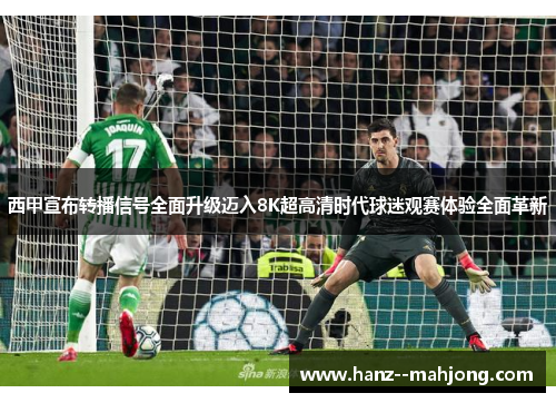 西甲宣布转播信号全面升级迈入8K超高清时代球迷观赛体验全面革新