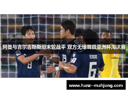 阿曼与吉尔吉斯斯坦末轮战平 双方无缘晋级亚洲杯淘汰赛