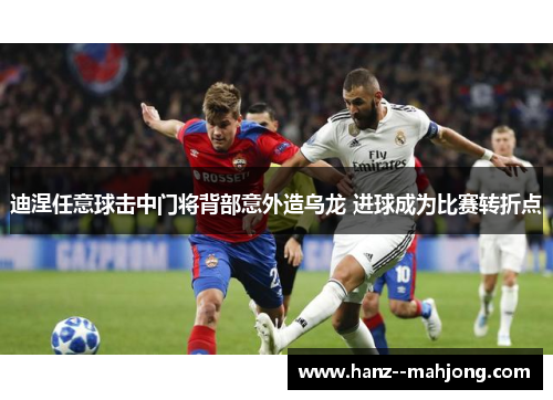 迪涅任意球击中门将背部意外造乌龙 进球成为比赛转折点 迪涅任意球击中门将背部意外造乌龙 进球成为比赛转折点