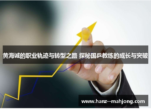 黄海诚的职业轨迹与转型之路 探秘国乒教练的成长与突破